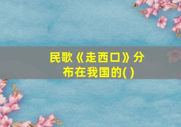 民歌《走西口》分布在我国的( )